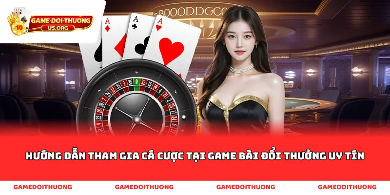 Hướng dẫn tham gia cá cược tại game bài đổi thưởng uy tín